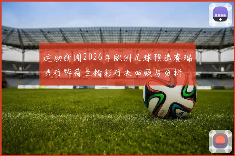 运动新闻2026年欧洲足球预选赛瑞典对阵荷兰精彩对决回顾与分析