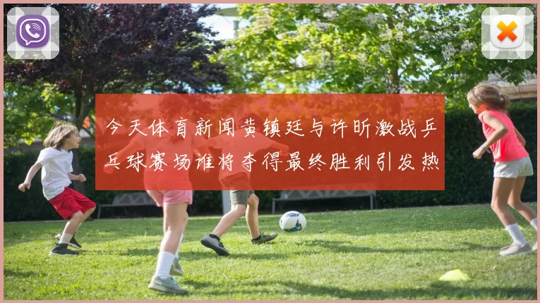 今天体育新闻黄镇廷与许昕激战乒乓球赛场谁将夺得最终胜利引发热议