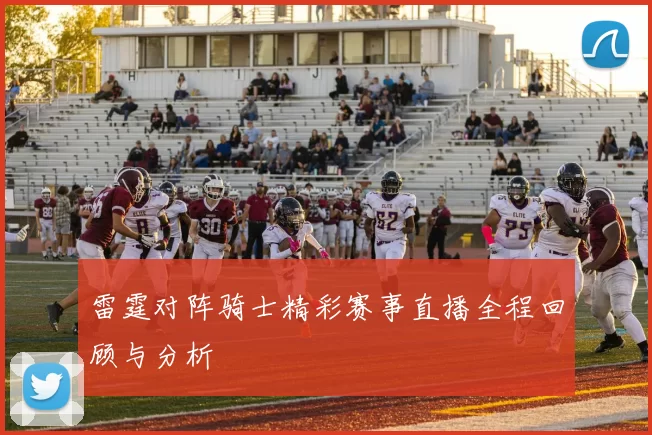 雷霆对阵骑士精彩赛事直播全程回顾与分析