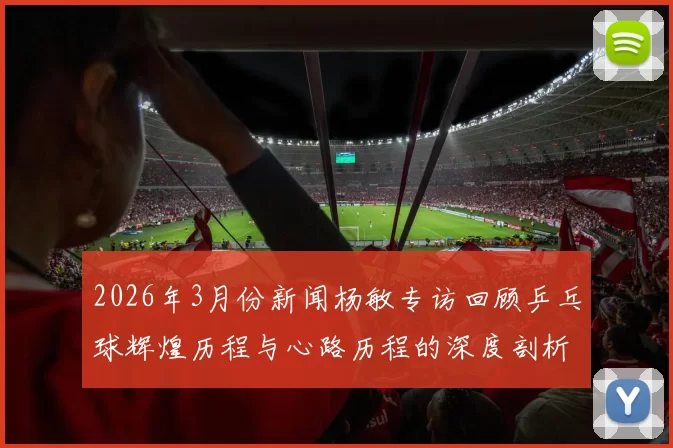 2026年3月份新闻杨敏专访回顾乒乓球辉煌历程与心路历程的深度剖析