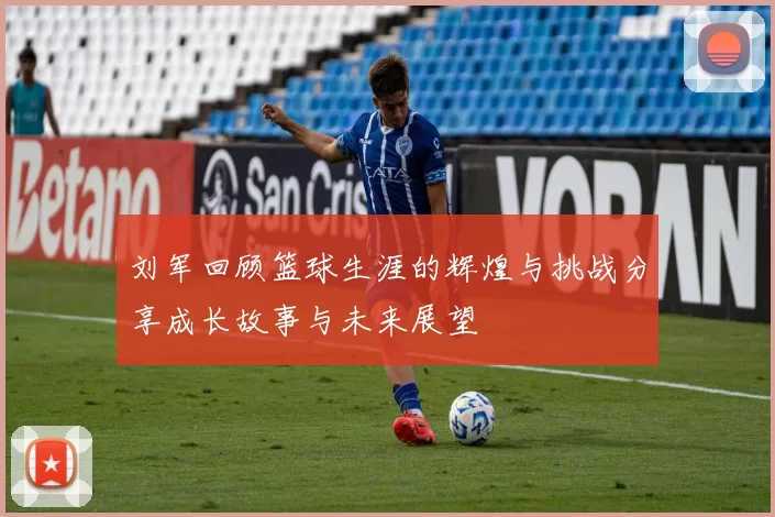 刘军回顾篮球生涯的辉煌与挑战分享成长故事与未来展望
