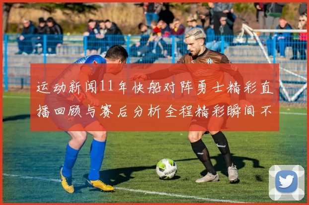 运动新闻11年快船对阵勇士精彩直播回顾与赛后分析全程精彩瞬间不容错过