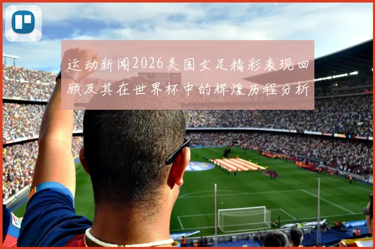 运动新闻2026美国女足精彩表现回顾及其在世界杯中的辉煌历程分析