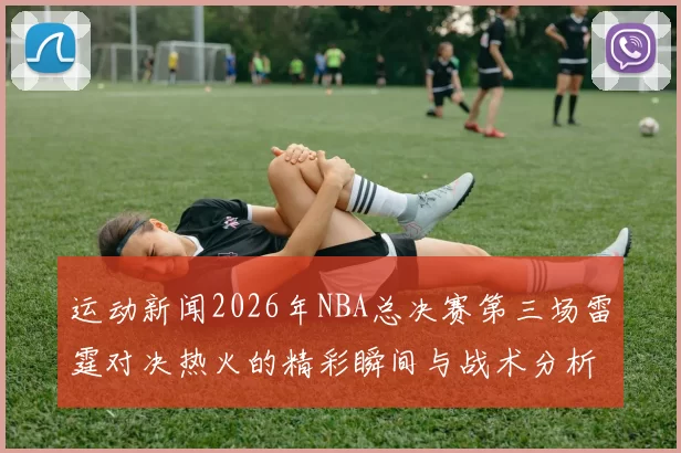 运动新闻2026年NBA总决赛第三场雷霆对决热火的精彩瞬间与战术分析