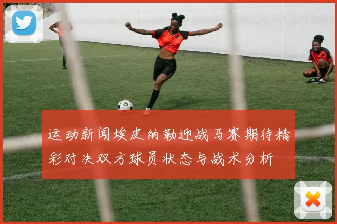 运动新闻埃皮纳勒迎战马赛期待精彩对决双方球员状态与战术分析