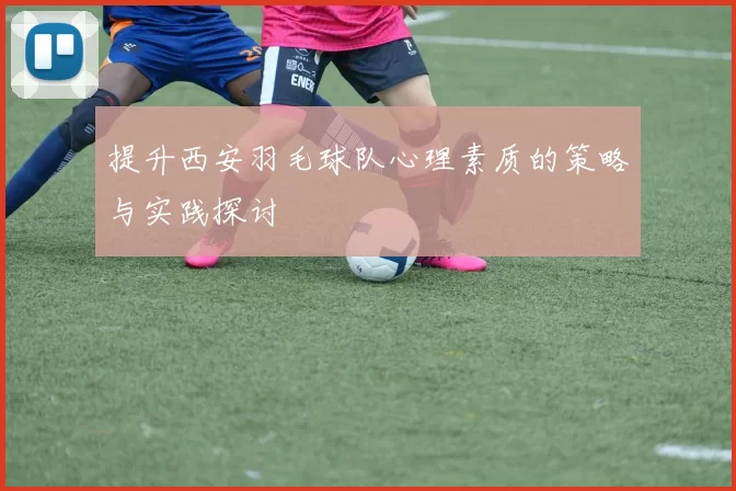 提升西安羽毛球队心理素质的策略与实践探讨