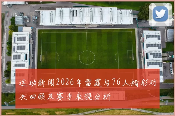 运动新闻2026年雷霆与76人精彩对决回顾及赛季表现分析